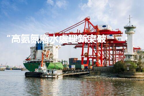 “高氨氮廢水處理新突破，綠色環(huán)保技術助力高效凈化”
